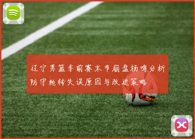 辽宁男篮季前赛末节崩盘杨鸣分析防守轮转失误原因与改进策略