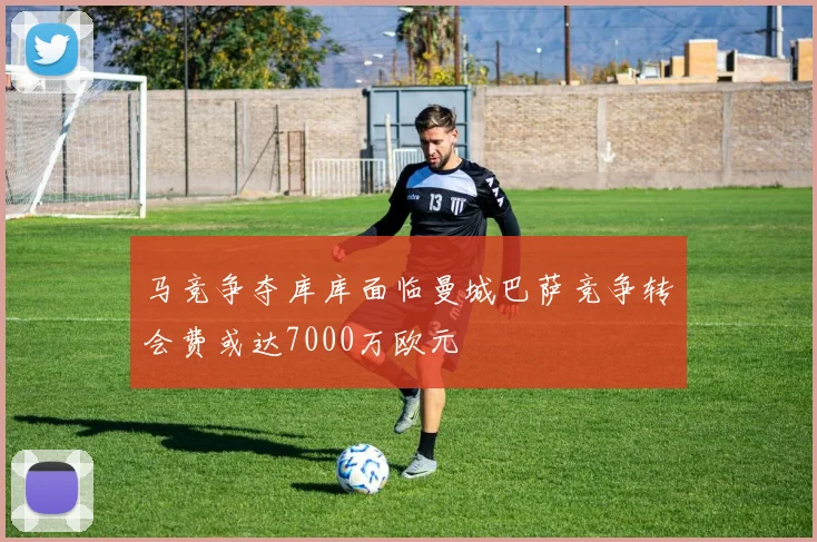 马竞争夺库库面临曼城巴萨竞争转会费或达7000万欧元