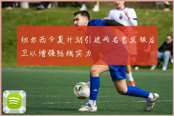 切尔西今夏计划引进两名首发级后卫以增强防线实力