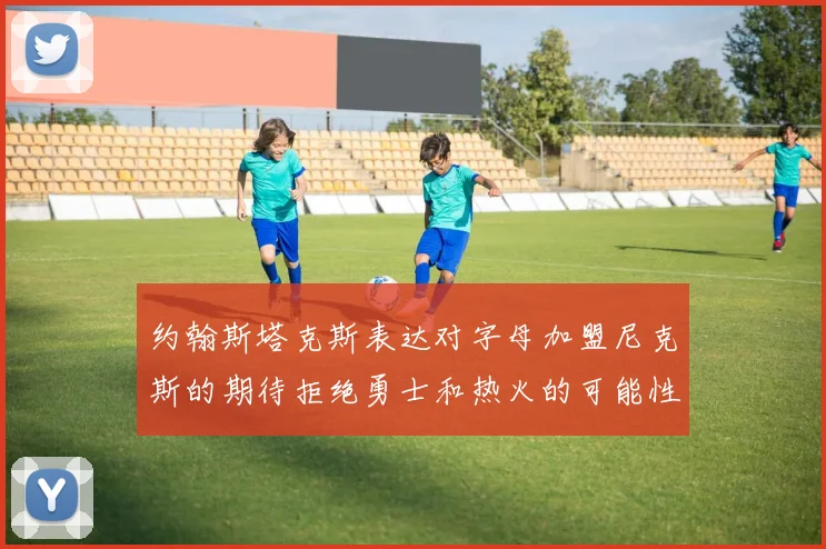 约翰斯塔克斯表达对字母加盟尼克斯的期待拒绝勇士和热火的可能性