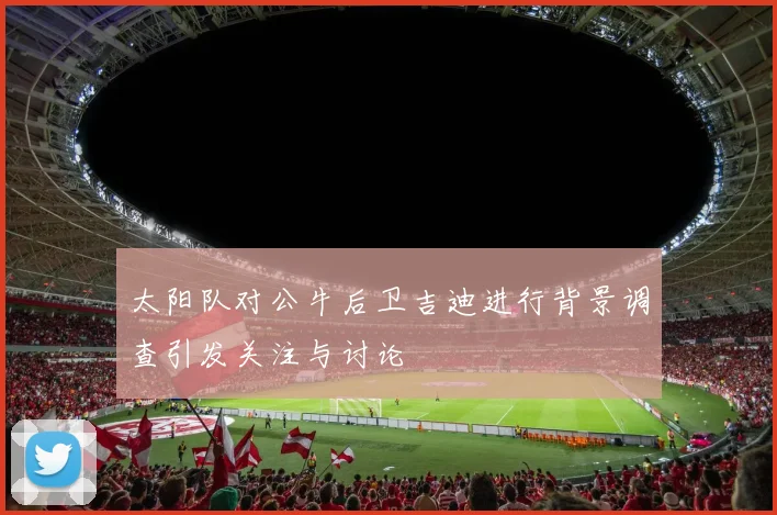 太阳队对公牛后卫吉迪进行背景调查引发关注与讨论