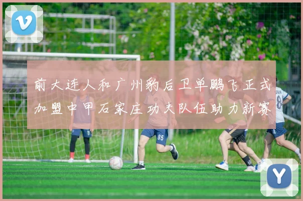 前大连人和广州豹后卫单鹏飞正式加盟中甲石家庄功夫队伍助力新赛季
