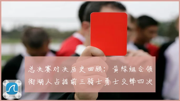 总决赛对决历史回顾：黄绿组合领衔湖人占据前三骑士勇士交锋四次
