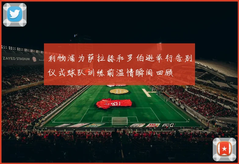 利物浦为萨拉赫和罗伯逊举行告别仪式球队训练前温情瞬间回顾