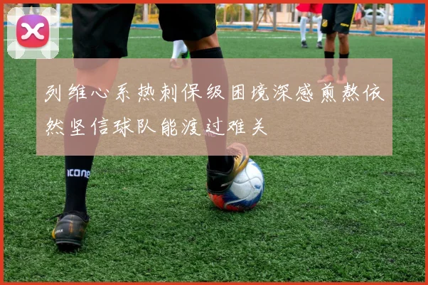 列维心系热刺保级困境深感煎熬依然坚信球队能渡过难关