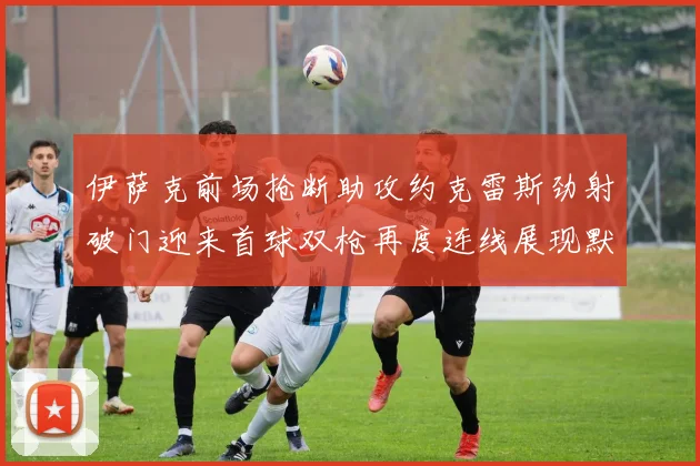 伊萨克前场抢断助攻约克雷斯劲射破门迎来首球双枪再度连线展现默契