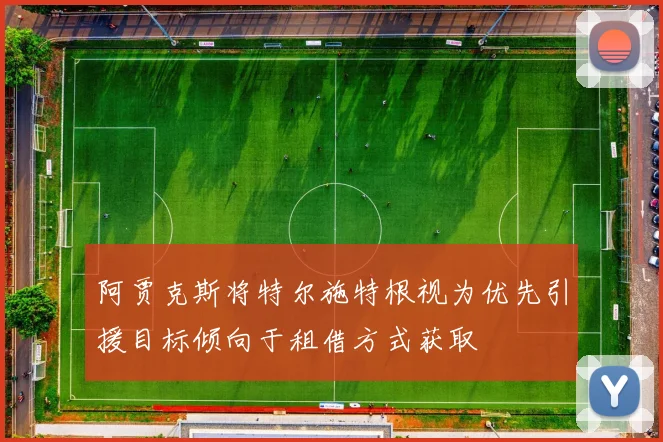 阿贾克斯将特尔施特根视为优先引援目标倾向于租借方式获取