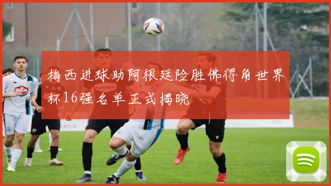 梅西进球助阿根廷险胜佛得角世界杯16强名单正式揭晓