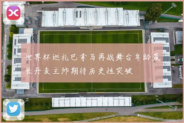 世界杯巡礼巴拿马再战舞台年龄最长丹麦主帅期待历史性突破