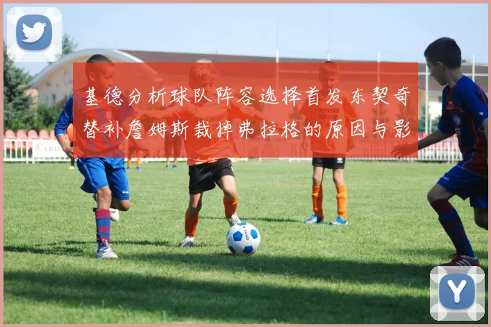 基德分析球队阵容选择首发东契奇替补詹姆斯裁掉弗拉格的原因与影响