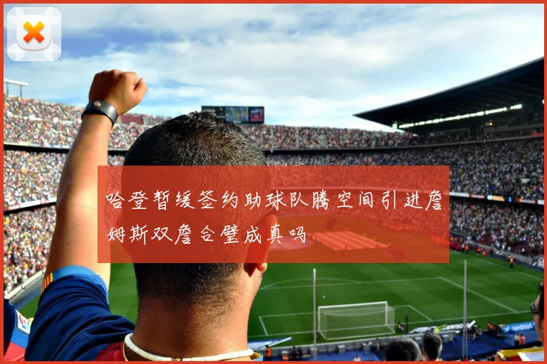哈登暂缓签约助球队腾空间引进詹姆斯双詹合璧成真吗