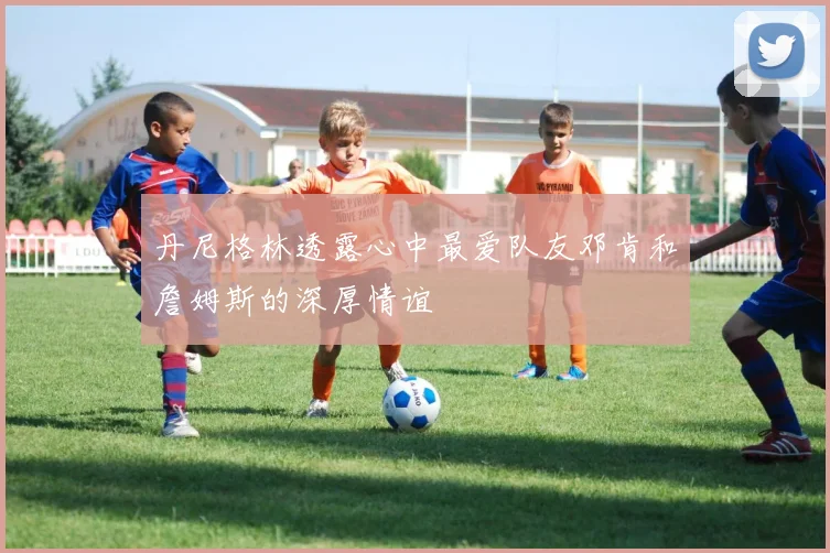 丹尼格林透露心中最爱队友邓肯和詹姆斯的深厚情谊