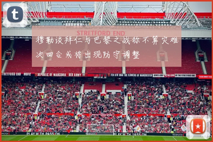 穆勒谈拜仁与巴黎之战称不算灾难次回合或将出现防守调整