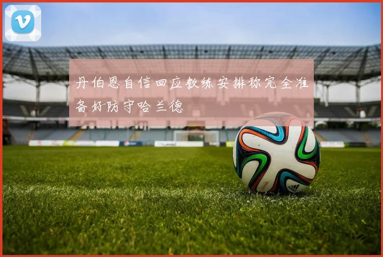 丹伯恩自信回应教练安排称完全准备好防守哈兰德