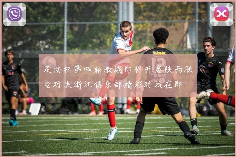 足协杯第四轮激战即将开启陕西联合对决浙江俱乐部精彩对抗在即