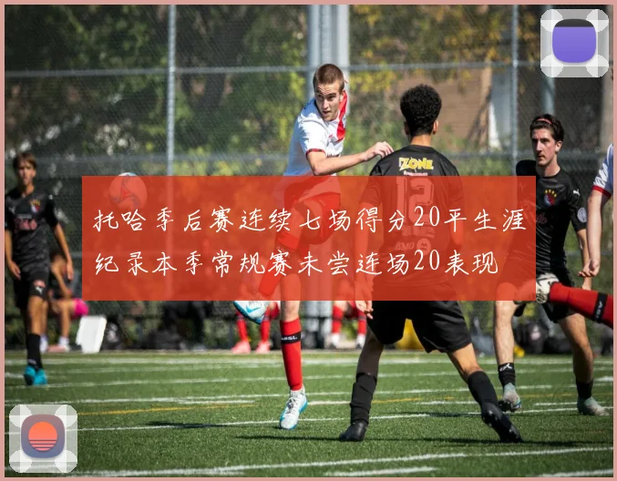 托哈季后赛连续七场得分20平生涯纪录本季常规赛未尝连场20表现